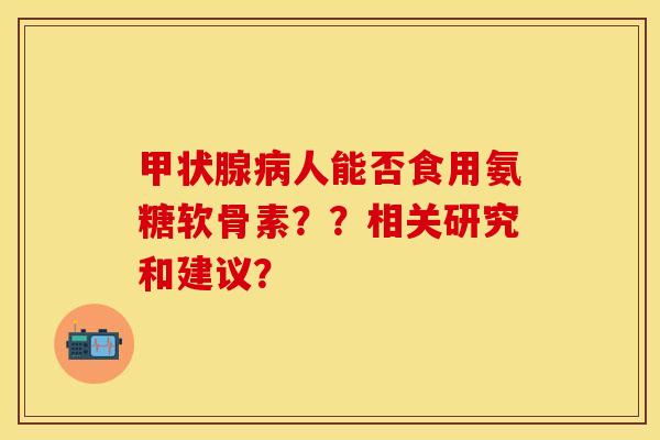 人能否食用氨糖软骨素？？相关研究和建议？