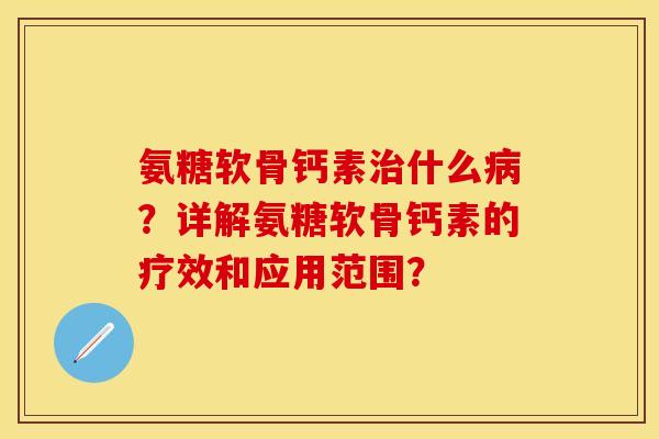氨糖软骨钙素治什么病？详解氨糖软骨钙素的疗效和应用范围？