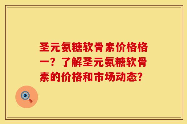 圣元氨糖软骨素价格格一？了解圣元氨糖软骨素的价格和市场动态？