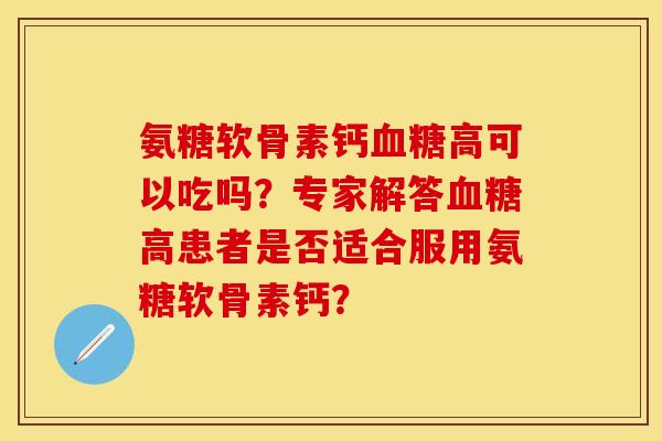 氨糖软骨素钙血糖高可以吃吗？专家解答血糖高患者是否适合服用氨糖软骨素钙？