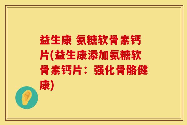 益生康 氨糖软骨素钙片(益生康添加氨糖软骨素钙片:强化骨骼健康)