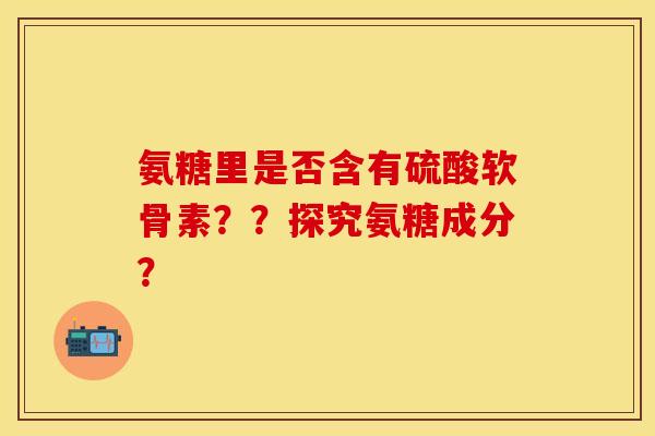 氨糖里是否含有硫酸软骨素??探究氨糖成分?
