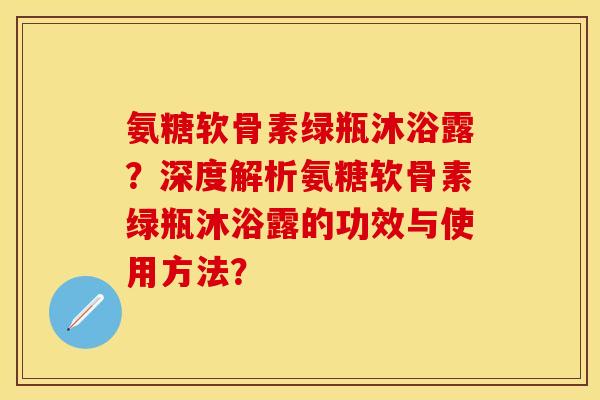 氨糖软骨素绿瓶沐浴露?深度解析氨糖软骨素绿瓶沐浴露的功效与使用方法? 氨糖软骨素绿瓶沐浴露?深度解析氨糖软骨素绿瓶沐浴露的功效与使用方法?