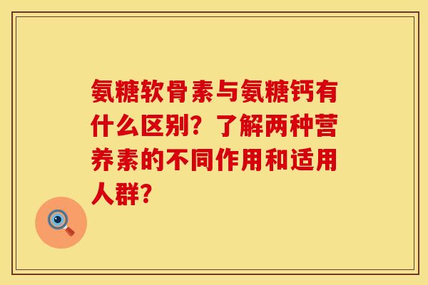氨糖软骨素与氨糖钙有什么区别？了解两种营养素的不同作用和适用人群？