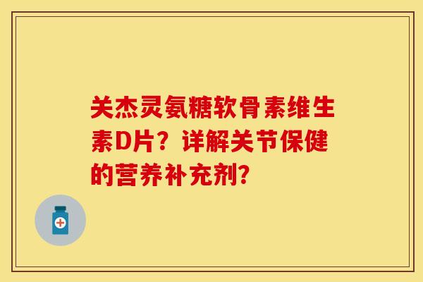 关杰灵氨糖软骨素维生素D片？详解关节保健的营养补充剂？