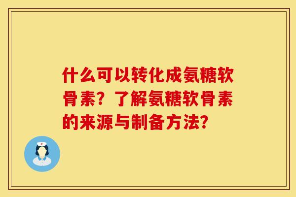 什么可以转化成氨糖软骨素?了解氨糖软骨素的来源与制备方法?