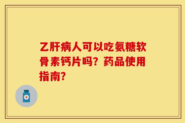 乙肝病人可以吃氨糖软骨素钙片吗?药品使用指南?