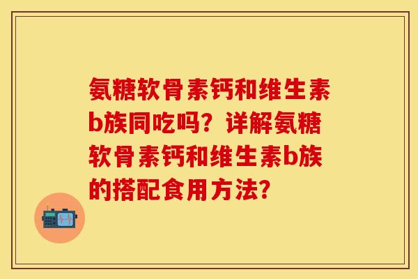 氨糖软骨素钙和维生素b族同吃吗?详解氨糖软骨素钙和维生素b族的搭配食用方法?