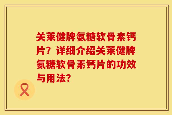 关莱健牌氨糖软骨素钙片？详细介绍关莱健牌氨糖软骨素钙片的功效与用法？