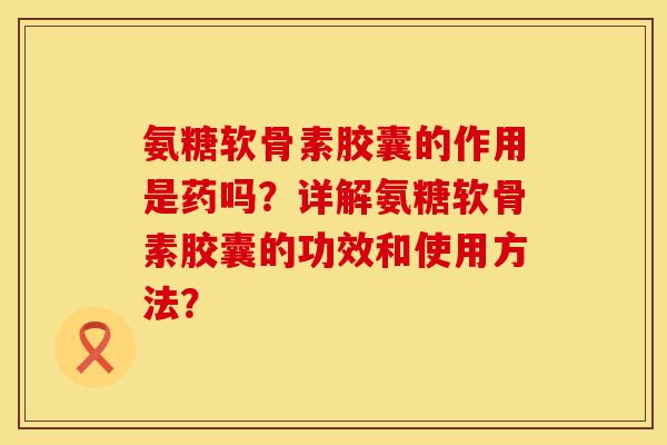 氨糖软骨素胶囊的作用是药吗?详解氨糖软骨素胶囊的功效和使用方法?