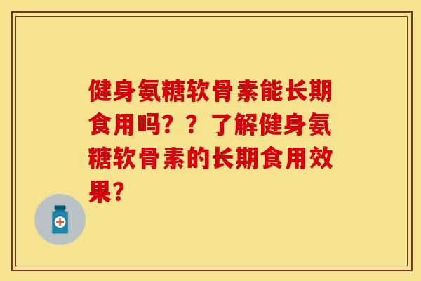健身氨糖软骨素能长期食用吗？？了解健身氨糖软骨素的长期食用效果？