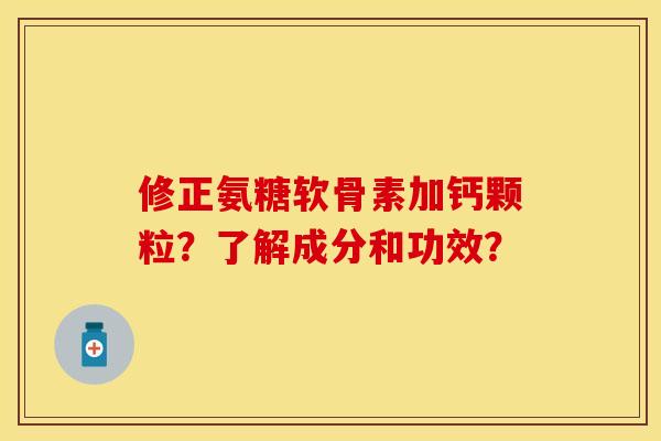 修正氨糖软骨素加钙颗粒？了解成分和功效？