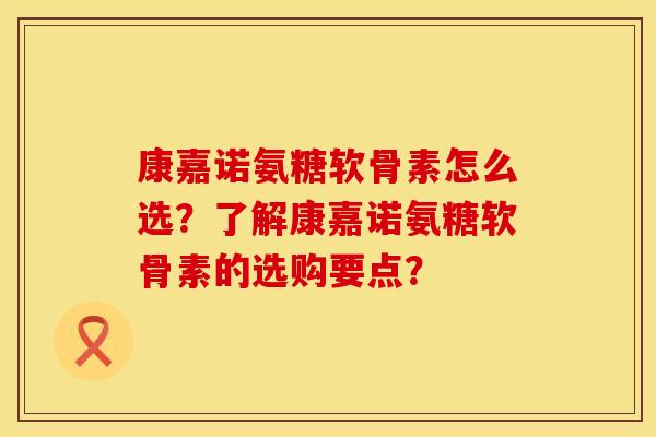 康嘉诺氨糖软骨素怎么选？了解康嘉诺氨糖软骨素的选购要点？