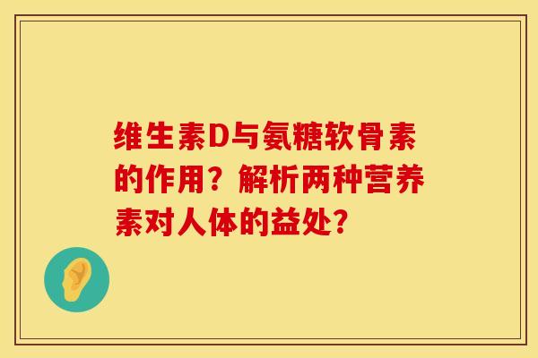 维生素D与氨糖软骨素的作用？解析两种营养素对人体的益处？
