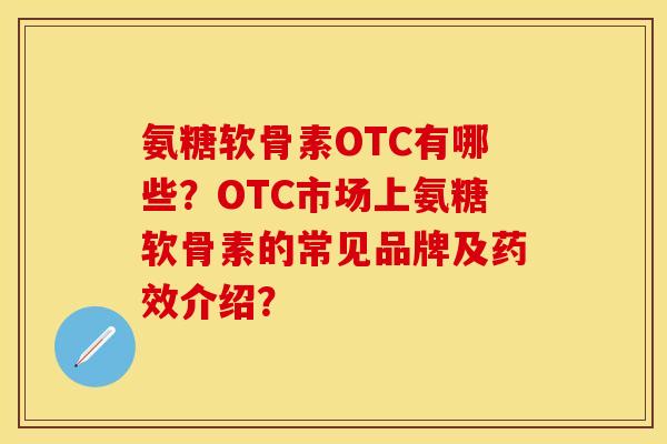 氨糖软骨素OTC有哪些?OTC市场上氨糖软骨素的常见品牌及介绍? 氨糖软骨素OTC有哪些?OTC市场上氨糖软骨素的常见品牌及介绍?