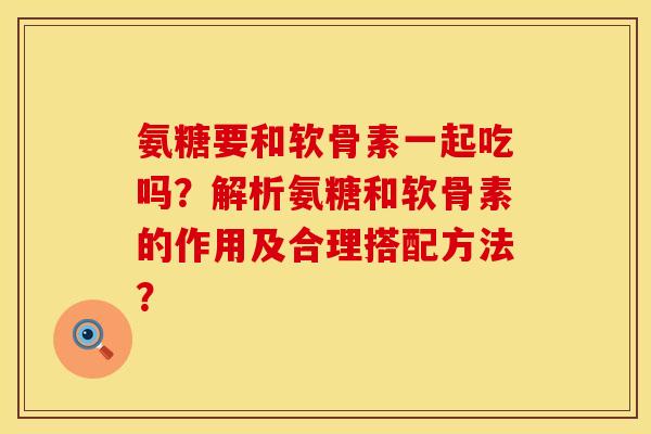 氨糖要和软骨素一起吃吗？解析氨糖和软骨素的作用及合理搭配方法？