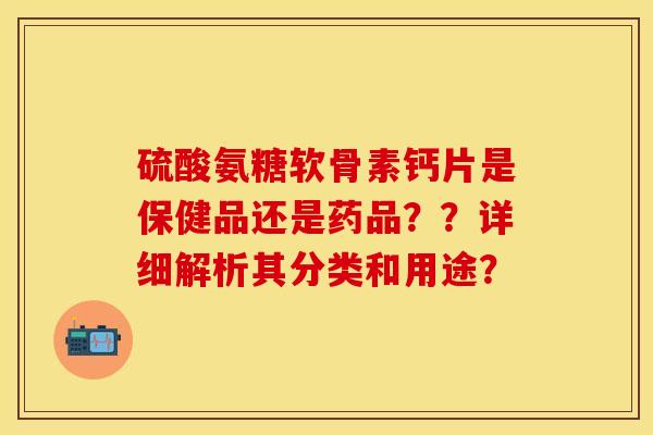 硫酸氨糖软骨素钙片是保健品还是药品？？详细解析其分类和用途？