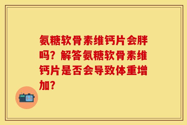 氨糖软骨素维钙片会胖吗？解答氨糖软骨素维钙片是否会导致体重增加？
