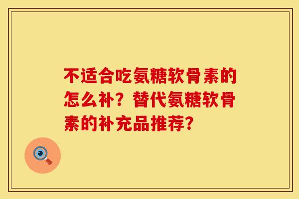 不适合吃氨糖软骨素的怎么补?替代氨糖软骨素的补充品推荐? 不适合吃氨糖软骨素的怎么补?替代氨糖软骨素的补充品推荐?