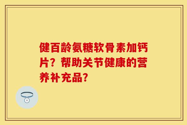 健百龄氨糖软骨素加钙片?帮助关节健康的营养补充品?