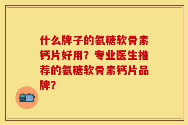 什么牌子的氨糖软骨素钙片好用？专业医生推荐的氨糖软骨素钙片品牌？