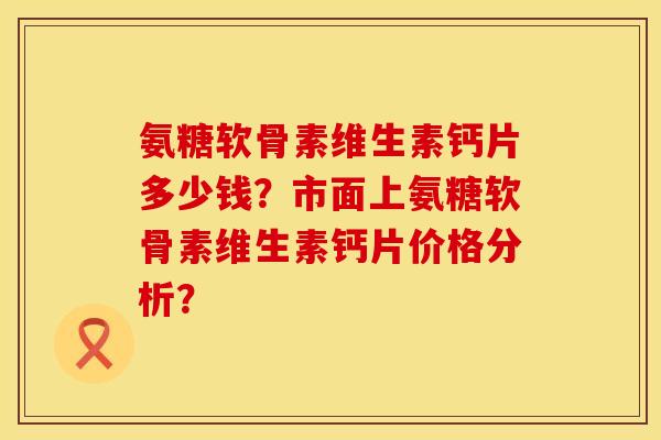 氨糖软骨素维生素钙片多少钱？市面上氨糖软骨素维生素钙片价格分析？