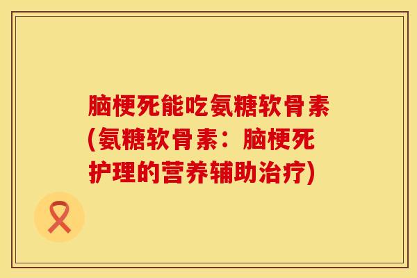 脑梗死能吃氨糖软骨素(氨糖软骨素：脑梗死护理的营养辅助治疗)