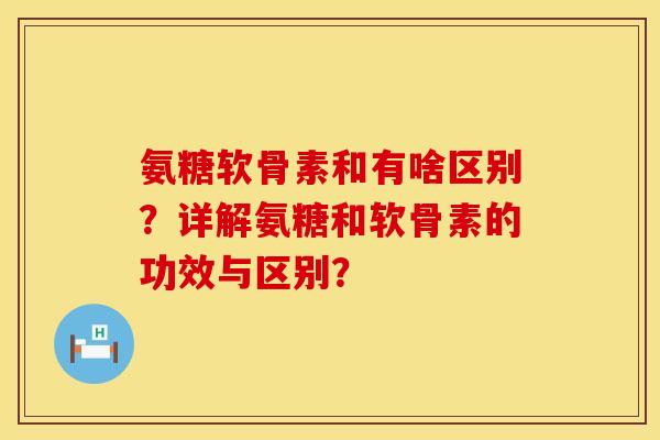 氨糖软骨素和有啥区别？详解氨糖和软骨素的功效与区别？