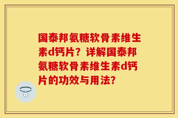 国泰邦氨糖软骨素维生素d钙片?详解国泰邦氨糖软骨素维生素d钙片的功效与用法?