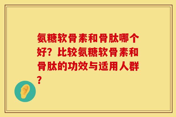 氨糖软骨素和骨肽哪个好？比较氨糖软骨素和骨肽的功效与适用人群？