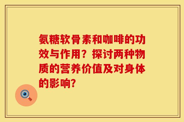 氨糖软骨素和咖啡的功效与作用?探讨两种物质的营养价值及对身体的影响?