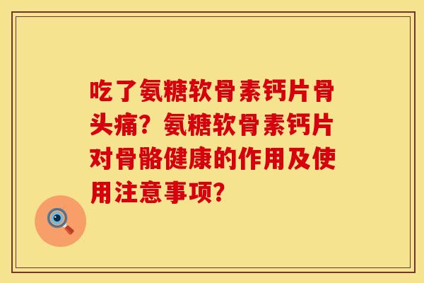 吃了氨糖软骨素钙片骨头痛？氨糖软骨素钙片对骨骼健康的作用及使用注意事项？