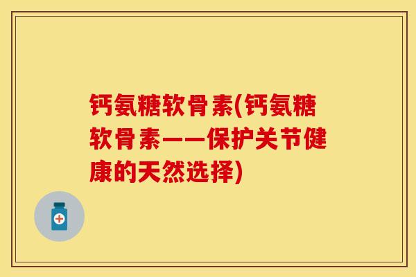 钙氨糖软骨素(钙氨糖软骨素——保护关节健康的天然选择)