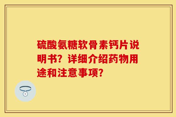 硫酸氨糖软骨素钙片说明书?详细介绍用途和注意事项? 硫酸氨糖软骨素钙片说明书?详细介绍用途和注意事项?