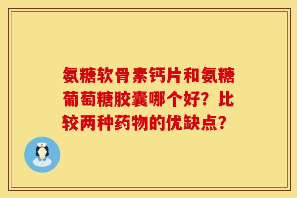 氨糖软骨素钙片和氨糖葡萄糖胶囊哪个好?比较两种的优缺点? 氨糖软骨素钙片和氨糖葡萄糖胶囊哪个好?比较两种的优缺点?