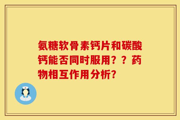 氨糖软骨素钙片和碳酸钙能否同时服用？？药物相互作用分析？