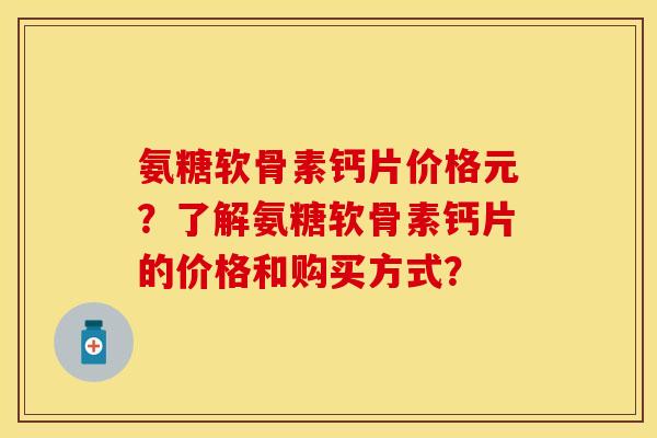 氨糖软骨素钙片价格元?了解氨糖软骨素钙片的价格和购买方式?