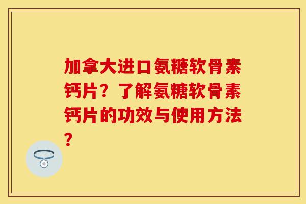 加拿大进口氨糖软骨素钙片?了解氨糖软骨素钙片的功效与使用方法? 加拿大进口氨糖软骨素钙片?了解氨糖软骨素钙片的功效与使用方法?