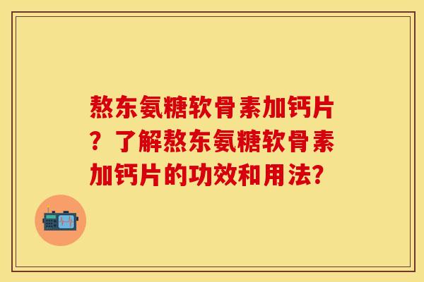 熬东氨糖软骨素加钙片?了解熬东氨糖软骨素加钙片的功效和用法? 熬东氨糖软骨素加钙片?了解熬东氨糖软骨素加钙片的功效和用法?
