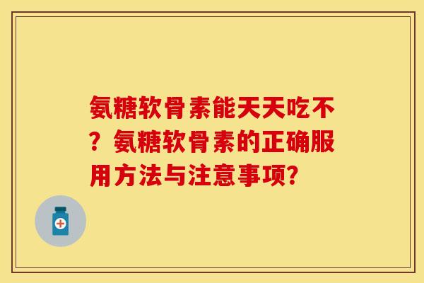 氨糖软骨素能天天吃不？氨糖软骨素的正确服用方法与注意事项？