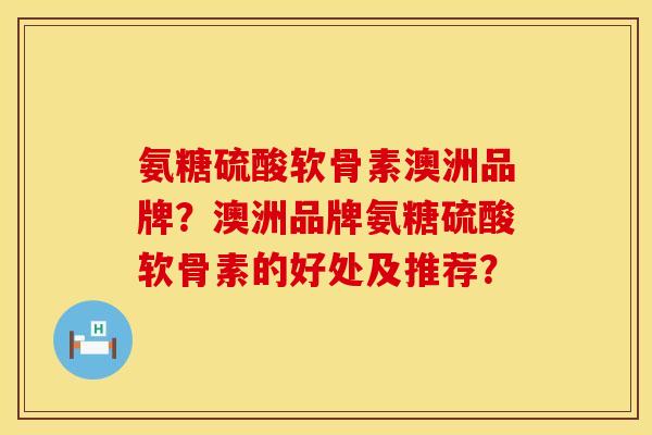 氨糖硫酸软骨素澳洲品牌？澳洲品牌氨糖硫酸软骨素的好处及推荐？