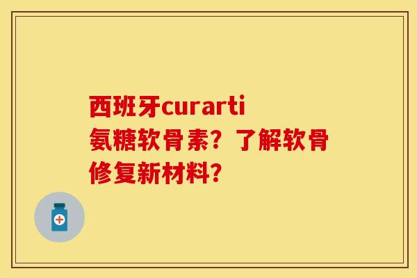 西班牙curarti氨糖软骨素?了解软骨修复新材料?