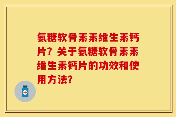 氨糖软骨素素维生素钙片?关于氨糖软骨素素维生素钙片的功效和使用方法?