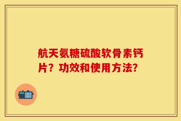 航天氨糖硫酸软骨素钙片?功效和使用方法?