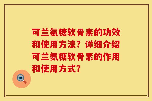 可兰氨糖软骨素的功效和使用方法？详细介绍可兰氨糖软骨素的作用和使用方式？