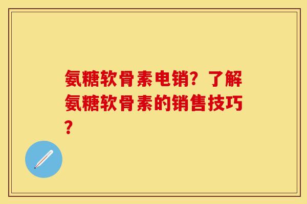 氨糖软骨素电销？了解氨糖软骨素的销售技巧？