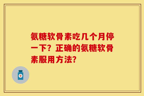 氨糖软骨素吃几个月停一下？正确的氨糖软骨素服用方法？