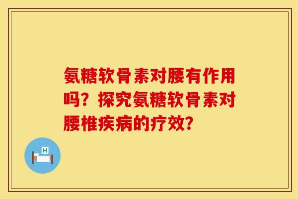 氨糖软骨素对腰有作用吗?探究氨糖软骨素对腰椎疾病的疗效?