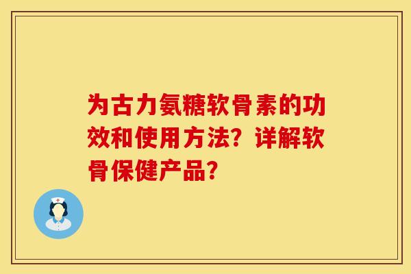 为古力氨糖软骨素的功效和使用方法?详解软骨保健产品?