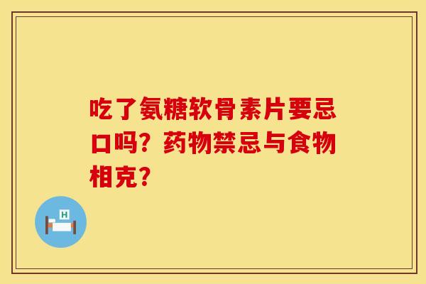 吃了氨糖软骨素片要忌口吗？药物禁忌与食物相克？